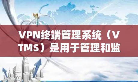 VPN终端管理系统（VTMS）是用于管理和监控VPN连接的综合性解决方案，旨在为企业提供安全、高效的网络访问服务。以下是VTMS的详细功能和总结