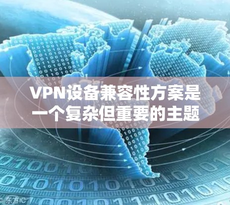 VPN设备兼容性方案是一个复杂但重要的主题，涉及多个方面的考虑。以下是对该方案的详细分析和总结