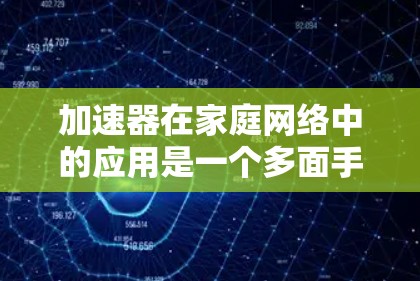 加速器在家庭网络中的应用是一个多面手的概念，能够显著提升网络性能和用户体验。以下是加速器在家庭网络中的详细应用分析