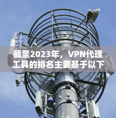 截至2023年，VPN代理工具的排名主要基于以下因素，速度、隐私保护强度、服务器分布、客户端体验、定价等。以下是一些当前流行的VPN代理工具