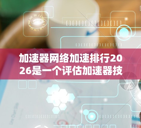加速器网络加速排行2026是一个评估加速器技术在网络中的表现，主要考虑性能、延迟、可扩展性和容错能力等关键因素。以下是对该排行的分析和预测