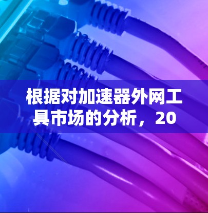 根据对加速器外网工具市场的分析，2026年的排行可能会受到多种因素的影响，以下是对可能变化的预测