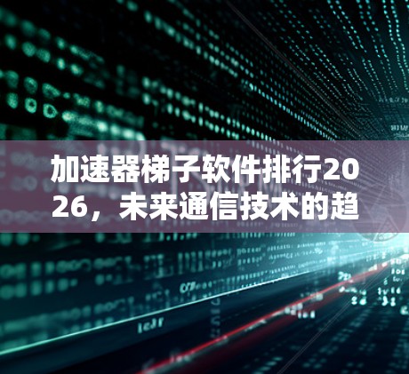 加速器梯子软件排行2026，未来通信技术的趋势分析