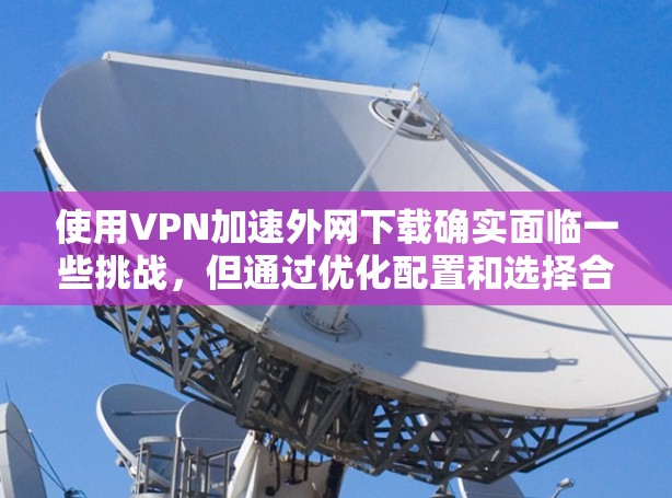 使用VPN加速外网下载确实面临一些挑战，但通过优化配置和选择合适的方案，可以有效提升下载速度。以下是解决方案的详细步骤