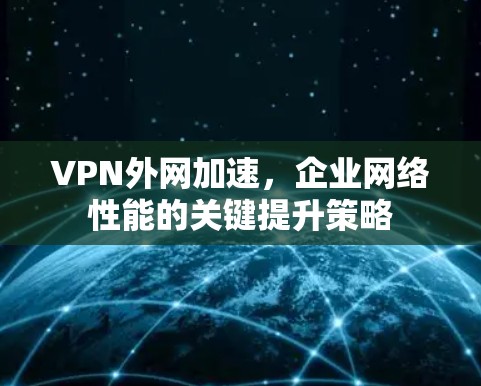VPN外网加速，企业网络性能的关键提升策略
