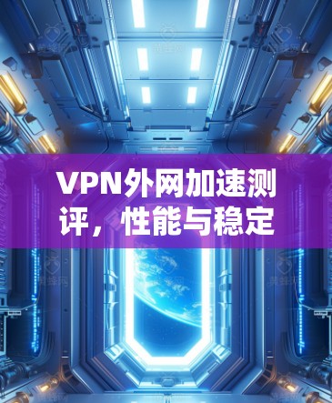 VPN外网加速测评，性能与稳定性的全面解析