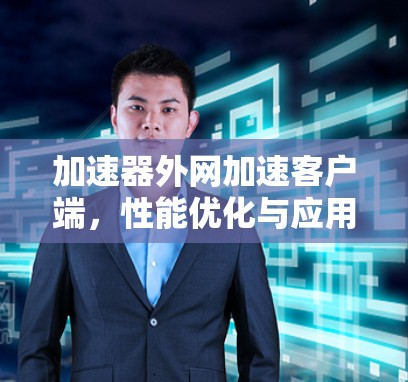 加速器外网加速客户端，性能优化与应用场景分析