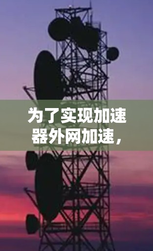 为了实现加速器外网加速，您可以按照以下步骤进行配置和使用