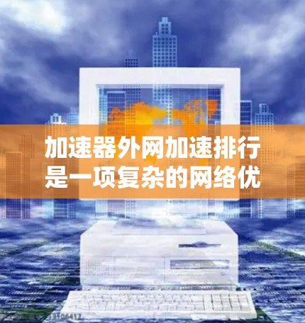 加速器外网加速排行是一项复杂的网络优化任务，涉及多个方面的考虑和配置。以下是一些关键点和建议，帮助您有效排列和优化外网加速器的性能
