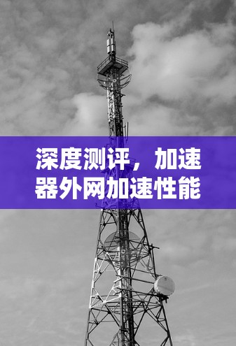深度测评，加速器外网加速性能解析