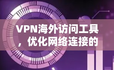 VPN海外访问工具，优化网络连接的关键