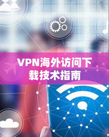 VPN海外访问下载技术指南
