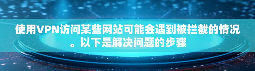 使用VPN访问某些网站可能会遇到被拦截的情况。以下是解决问题的步骤