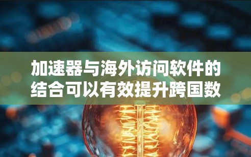 加速器与海外访问软件的结合可以有效提升跨国数据传输的性能，解决延迟、带宽和安全性问题。以下是对这一结合的详细分析