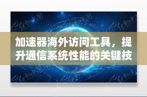 加速器海外访问工具，提升通信系统性能的关键技术