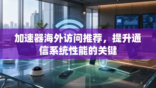 加速器海外访问推荐，提升通信系统性能的关键