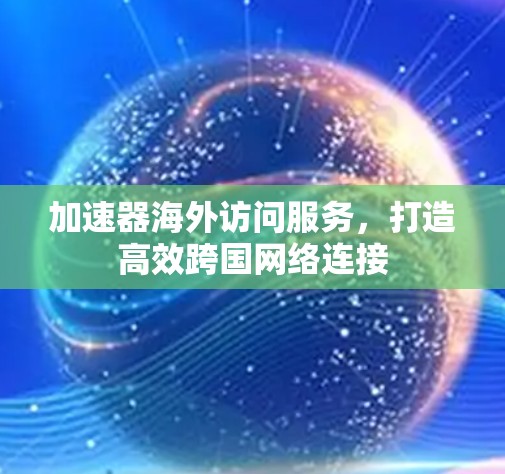 加速器海外访问服务，打造高效跨国网络连接