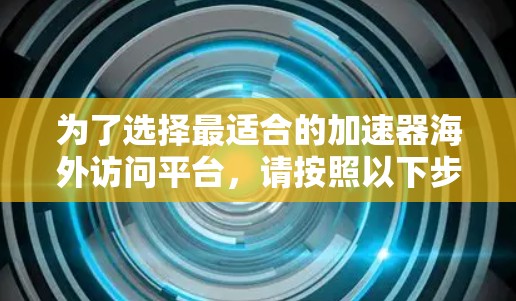 为了选择最适合的加速器海外访问平台，请按照以下步骤进行