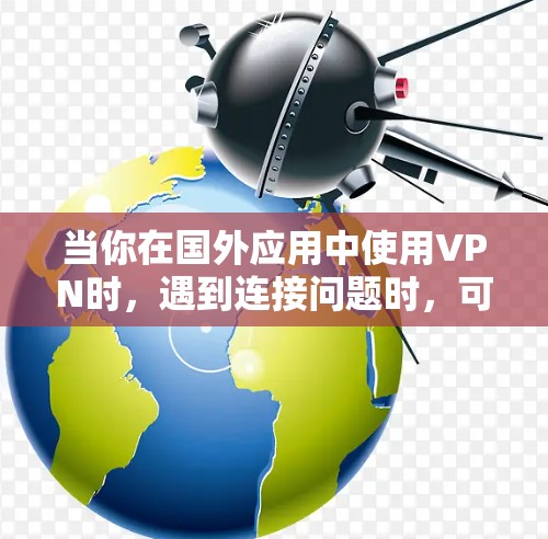 当你在国外应用中使用VPN时，遇到连接问题时，可以按照以下步骤进行排查和解决