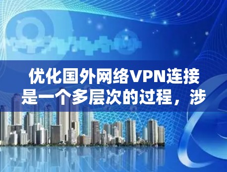 优化国外网络VPN连接是一个多层次的过程，涉及技术、配置和管理等多个方面。以下是一个有条理的优化指南，帮助您实现高效、稳定的VPN连接