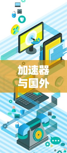 加速器与国外应用的连接涉及多个方面，包括技术实现、网络配置、数据传输优化等。以下是一些关键点和步骤