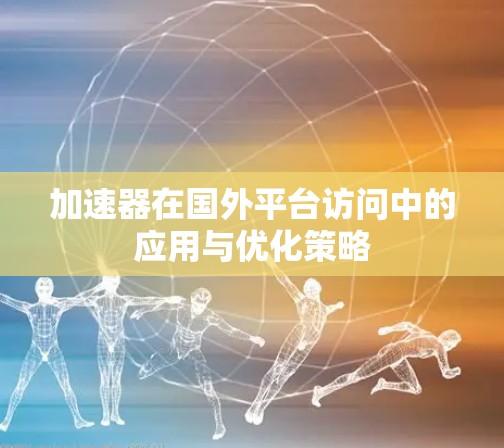 加速器在国外平台访问中的应用与优化策略