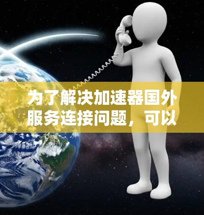为了解决加速器国外服务连接问题，可以按照以下步骤操作
