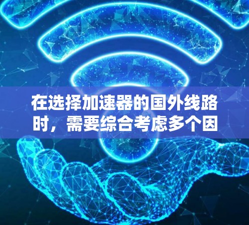 在选择加速器的国外线路时，需要综合考虑多个因素，以下是对这些因素的总结和建议