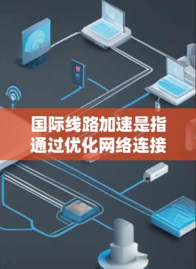 国际线路加速是指通过优化网络连接和技术手段，提升跨国数据传输的速度和效率。以下是对国际线路加速的详细分析