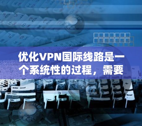 优化VPN国际线路是一个系统性的过程，需要从选择服务器和协议开始，逐步测试和调整各个方面。以下是详细的步骤指南