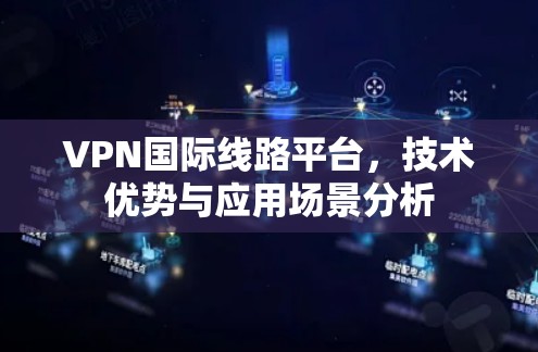 VPN国际线路平台，技术优势与应用场景分析