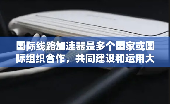 国际线路加速器是多个国家或国际组织合作，共同建设和运用大型加速器设施的项目，旨在促进高能物理研究和其他科学领域的发展。以下是对这一概念的详细分析