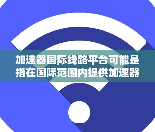 加速器国际线路平台可能是指在国际范围内提供加速器（Accelerator）服务的云计算平台或数据处理平台。加速器通常用于高性能计算（HPC）人工智能（AI）和深度学习等计算密集型任务