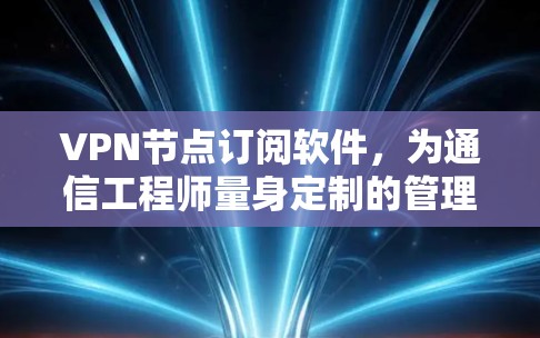 VPN节点订阅软件，为通信工程师量身定制的管理利器