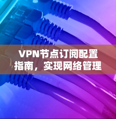 VPN节点订阅配置指南，实现网络管理的高效解决方案