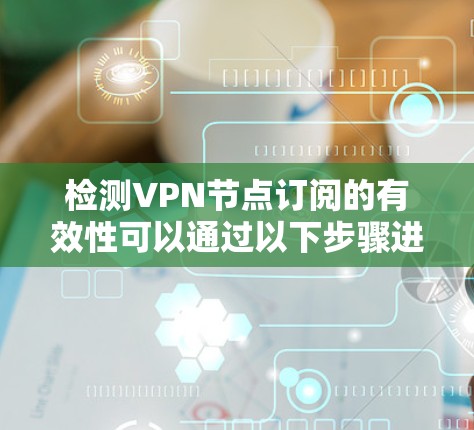 检测VPN节点订阅的有效性可以通过以下步骤进行