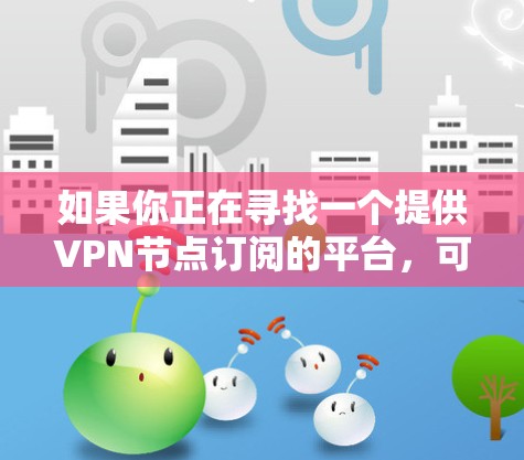 如果你正在寻找一个提供VPN节点订阅的平台，可以考虑以下几种知名的VPN服务提供商，他们提供多种订阅选项，包括不同的节点数量和位置