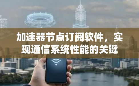加速器节点订阅软件，实现通信系统性能的关键