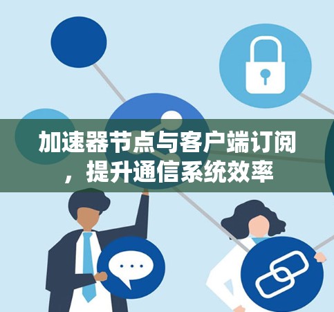加速器节点与客户端订阅，提升通信系统效率