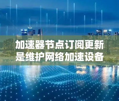 加速器节点订阅更新是维护网络加速设备的关键步骤，确保其性能和安全。以下是对这一过程的详细分步解释