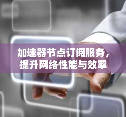 加速器节点订阅服务，提升网络性能与效率