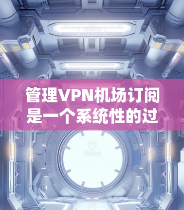 管理VPN机场订阅是一个系统性的过程，涵盖用户管理、收费、安全等多个方面。以下是详细的步骤指南