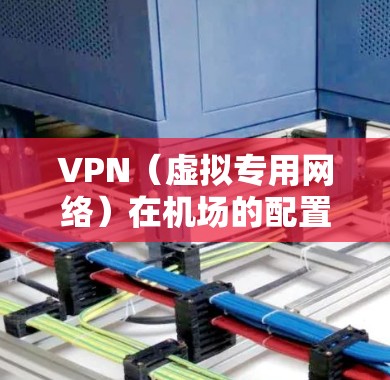 VPN（虚拟专用网络）在机场的配置和订阅是为了提供安全、可靠的网络连接，尤其是在公共网络环境下。以下是配置VPN机场订阅的一般步骤和注意事项