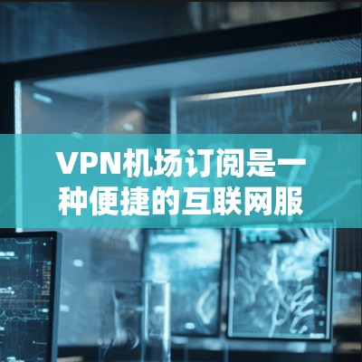 VPN机场订阅是一种便捷的互联网服务，允许用户在飞行期间保持互联网连接。以下是详细的步骤指南