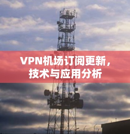 VPN机场订阅更新，技术与应用分析
