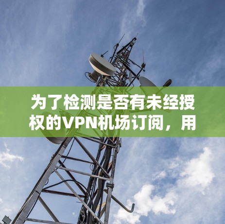 为了检测是否有未经授权的VPN机场订阅，用户可以按照以下步骤进行检查