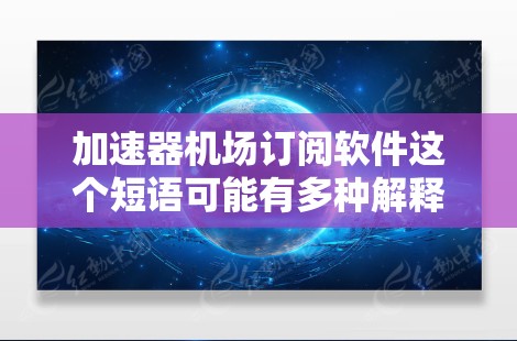 加速器机场订阅软件这个短语可能有多种解释，具体取决于上下文。以下是一些可能的解释和相关信息