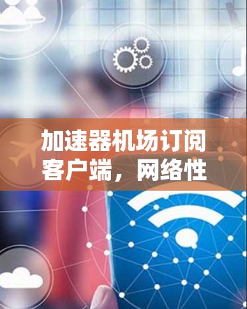 加速器机场订阅客户端，网络性能优化的秘密武器