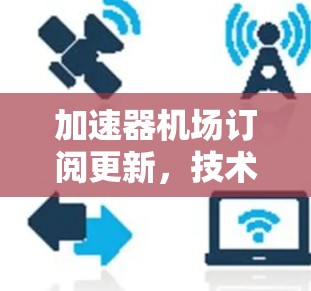 加速器机场订阅更新，技术与应用的深度分析