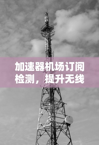 加速器机场订阅检测，提升无线网络性能